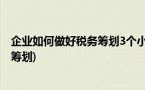 企业如何做好税务筹划3个小技巧告诉你(如何帮企业做税务筹划)