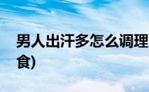 男人出汗多怎么调理(男人出汗多怎么调理饮食)