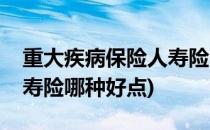 重大疾病保险人寿险哪种好(重大疾病保险人寿险哪种好点)
