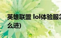 英雄联盟 lol体验服怎么弄(lol手游体验服怎么进)