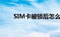 SIM卡被锁后怎么解锁(SIM卡锁了)