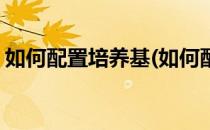 如何配置培养基(如何配置培养基分离混合菌)