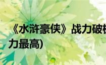 《水浒豪侠》战力破极限的4种方法(水浒传战力最高)