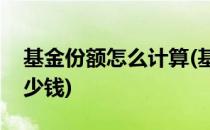 基金份额怎么计算(基金份额怎么计算一份多少钱)