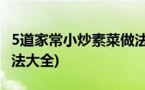 5道家常小炒素菜做法简单又好吃(炒素菜的做法大全)