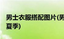 男士衣服搭配图片(男士衣服搭配图片大全 春夏季)