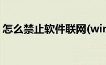 怎么禁止软件联网(win10怎么禁止软件联网)