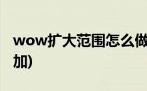 wow扩大范围怎么做(魔兽世界变大哪些能叠加)