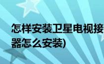 怎样安装卫星电视接收器(卫星无线电视接收器怎么安装)