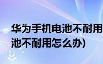 华为手机电池不耐用怎么办(刚买华为手机电池不耐用怎么办)