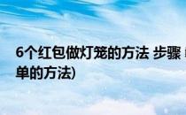 6个红包做灯笼的方法 步骤 教程(用12个红包做灯笼的最简单的方法)