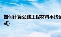 如何计算公路工程材料平均运距(公路工程平均运距的计算公式)