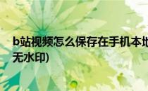 b站视频怎么保存在手机本地(b站视频怎么保存在手机本地无水印)