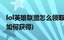 lol英雄联盟怎么领取珍稀头像(英雄联盟头像如何获得)