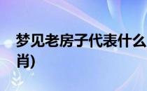 梦见老房子代表什么(梦见老房子代表什么生肖)