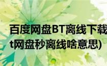 百度网盘BT离线下载瞬间秒存边下边看~~(bt网盘秒离线啥意思)