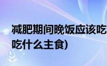 减肥期间晚饭应该吃什么(减肥期间晚饭应该吃什么主食)