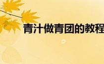 青汁做青团的教程(青团的汁怎么做)