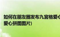 如何在朋友圈发布九宫格爱心拼图(如何在朋友圈发布九宫格爱心拼图图片)