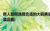胖人如何选择合适的大码男装店(胖人如何选择合适的大码男装店面)