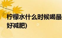 柠檬水什么时候喝最好(柠檬水什么时候喝最好减肥)