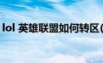 lol 英雄联盟如何转区(英雄联盟怎么转区的?)