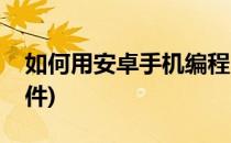 如何用安卓手机编程(如何用安卓手机编程软件)