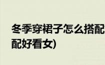 冬季穿裙子怎么搭配好看(冬季穿裙子怎么搭配好看女)