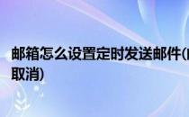 邮箱怎么设置定时发送邮件(邮箱怎么设置定时发送邮件如何取消)