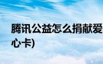 腾讯公益怎么捐献爱心(腾讯公益怎么捐献爱心卡)