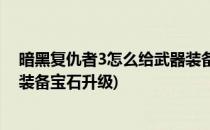 暗黑复仇者3怎么给武器装备宝石(暗黑复仇者3怎么给武器装备宝石升级)