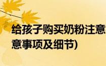 给孩子购买奶粉注意事项(给孩子购买奶粉注意事项及细节)