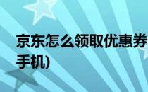 京东怎么领取优惠券(京东怎么领取优惠券买手机)