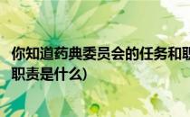 你知道药典委员会的任务和职责是什么吗(药典委员会的主要职责是什么)