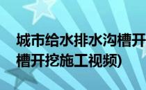 城市给水排水沟槽开挖施工(城市给水排水沟槽开挖施工视频)