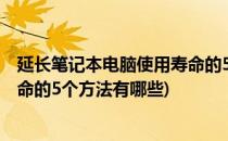 延长笔记本电脑使用寿命的5个方法(延长笔记本电脑使用寿命的5个方法有哪些)