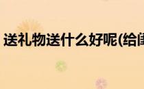 送礼物送什么好呢(给闺蜜送礼物送什么好呢)