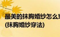 最美的抹胸婚纱怎么穿做一个会穿婚纱的新娘(抹胸婚纱穿法)