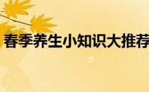 春季养生小知识大推荐(春季养生知识小常识)