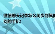 微信聊天记录怎么同步到其他手机(微信聊天记录也呢同步到别的手机)