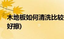 木地板如何清洗比较好(木地板如何清洗比较好擦)