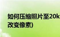 如何压缩照片至20k(如何压缩照片至20k不改变像素)