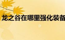 龙之谷在哪里强化装备(龙之谷怎么强化装备)