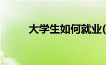 大学生如何就业(大学生就业指导)