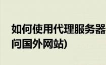 如何使用代理服务器(如何使用代理服务器访问国外网站)