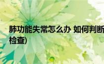 肺功能失常怎么办 如何判断肺功能好不好(肺功能不好怎么检查)