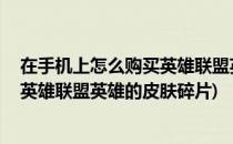 在手机上怎么购买英雄联盟英雄的皮肤(在手机上,怎么购买英雄联盟英雄的皮肤碎片)