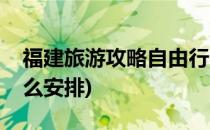 福建旅游攻略自由行(福建旅游攻略自由行怎么安排)