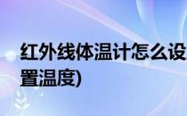 红外线体温计怎么设置(红外线体温计怎么设置温度)