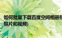 如何批量下载百度空间相册照片(如何批量下载百度空间相册照片和视频)